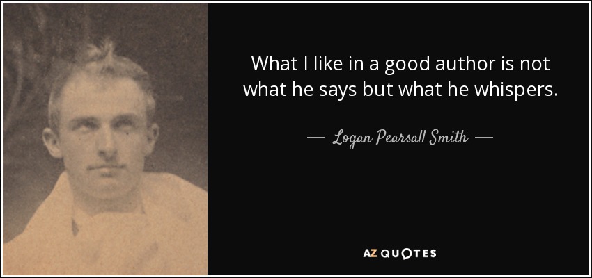 What I like in a good author is not what he says but what he whispers. - Logan Pearsall Smith