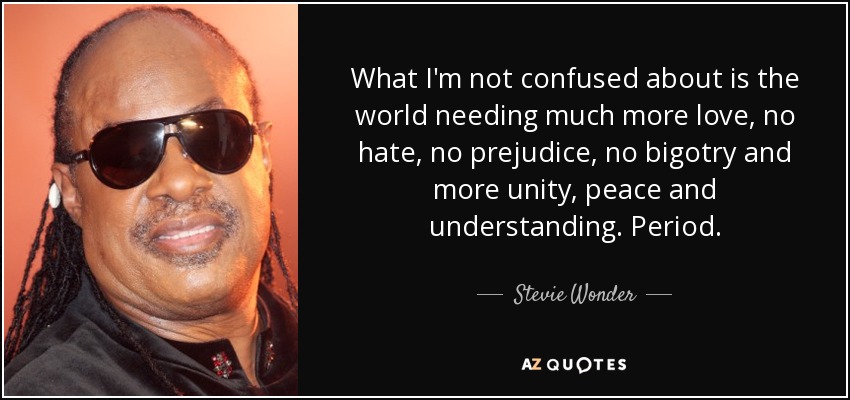What I'm not confused about is the world needing much more love, no hate, no prejudice, no bigotry and more unity, peace and understanding. Period. - Stevie Wonder