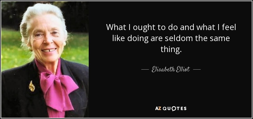 What I ought to do and what I feel like doing are seldom the same thing. - Elisabeth Elliot