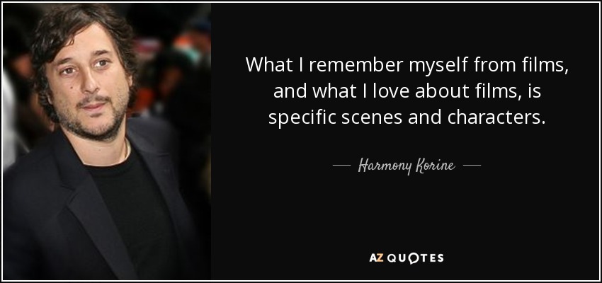 What I remember myself from films, and what I love about films, is specific scenes and characters. - Harmony Korine