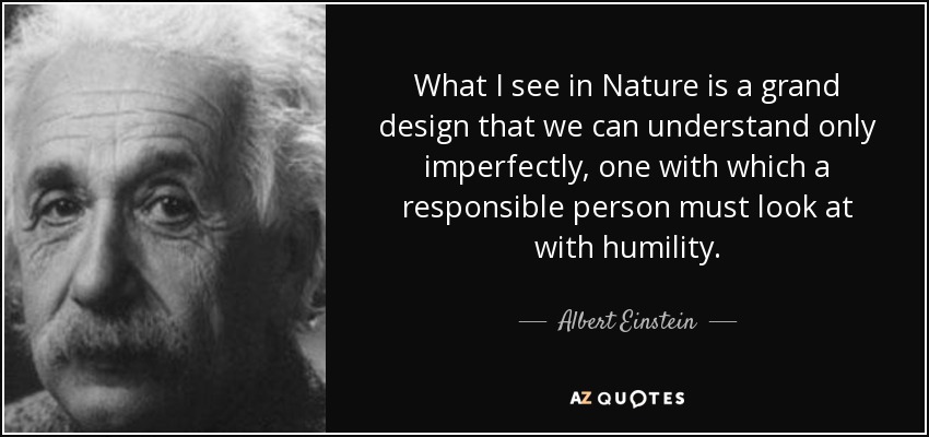 What I see in Nature is a grand design that we can understand only imperfectly, one with which a responsible person must look at with humility. - Albert Einstein