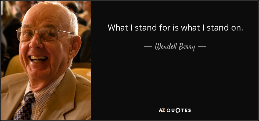 What I stand for is what I stand on. - Wendell Berry
