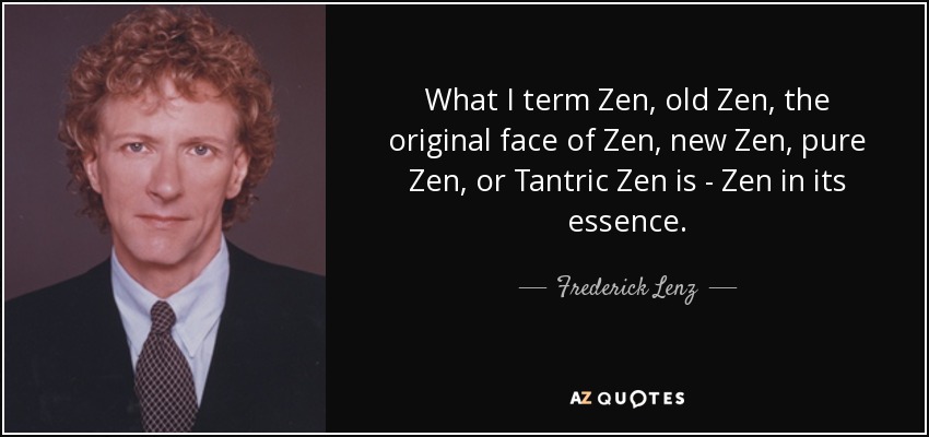 What I term Zen, old Zen, the original face of Zen, new Zen, pure Zen, or Tantric Zen is - Zen in its essence. - Frederick Lenz