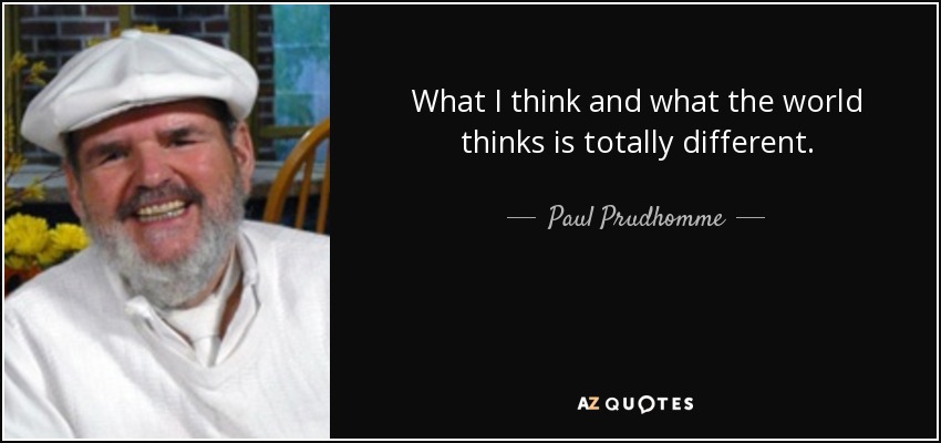 What I think and what the world thinks is totally different. - Paul Prudhomme