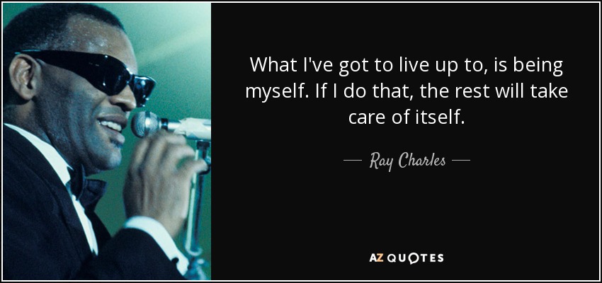 What I've got to live up to, is being myself. If I do that, the rest will take care of itself. - Ray Charles