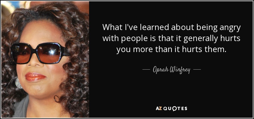 What I've learned about being angry with people is that it generally hurts you more than it hurts them. - Oprah Winfrey