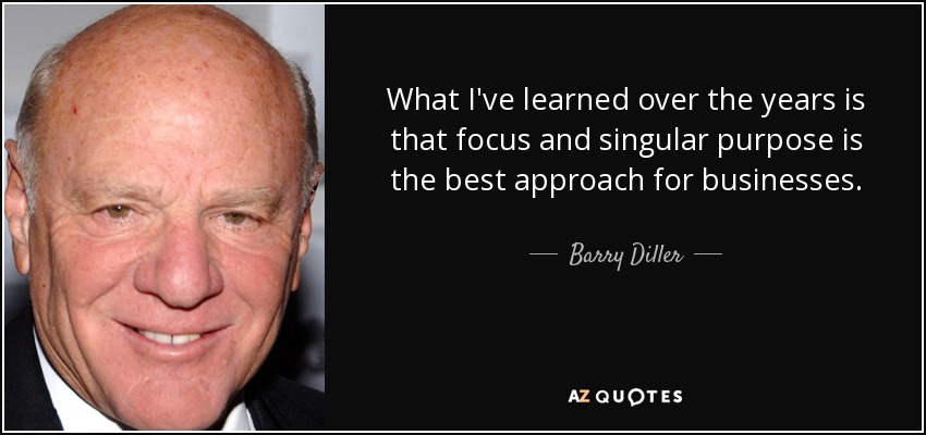 What I've learned over the years is that focus and singular purpose is the best approach for businesses. - Barry Diller