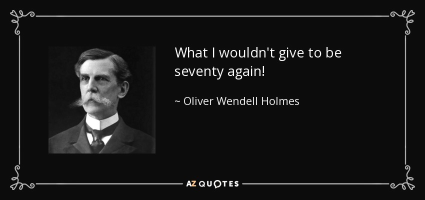 What I wouldn't give to be seventy again! - Oliver Wendell Holmes, Jr.
