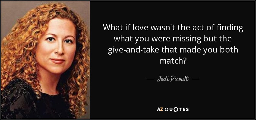 What if love wasn't the act of finding what you were missing but the give-and-take that made you both match? - Jodi Picoult