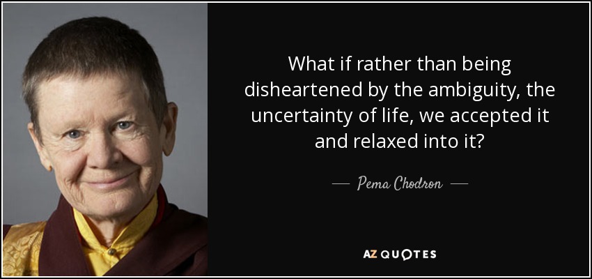 What if rather than being disheartened by the ambiguity, the uncertainty of life, we accepted it and relaxed into it? - Pema Chodron