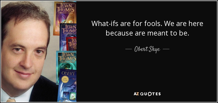 What-ifs are for fools. We are here because are meant to be. - Obert Skye