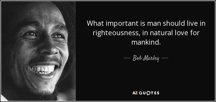 What important is man should live in righteousness, in natural love for mankind. - Bob Marley