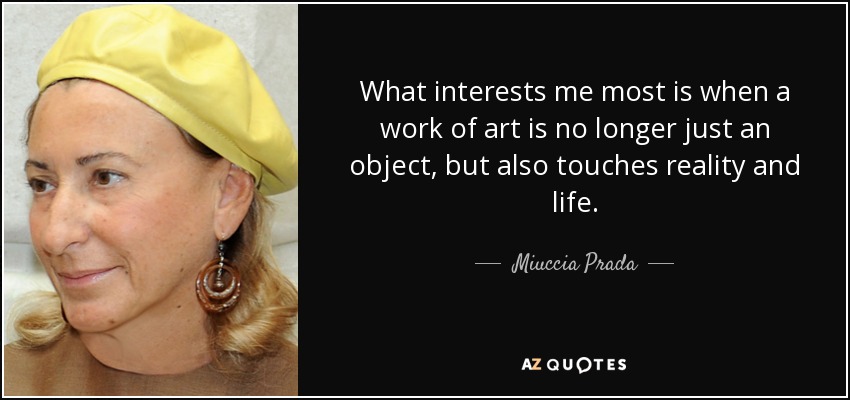 What interests me most is when a work of art is no longer just an object, but also touches reality and life. - Miuccia Prada