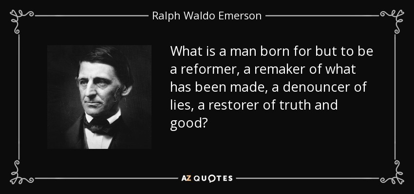 What is a man born for but to be a reformer, a remaker of what has been made, a denouncer of lies, a restorer of truth and good? - Ralph Waldo Emerson