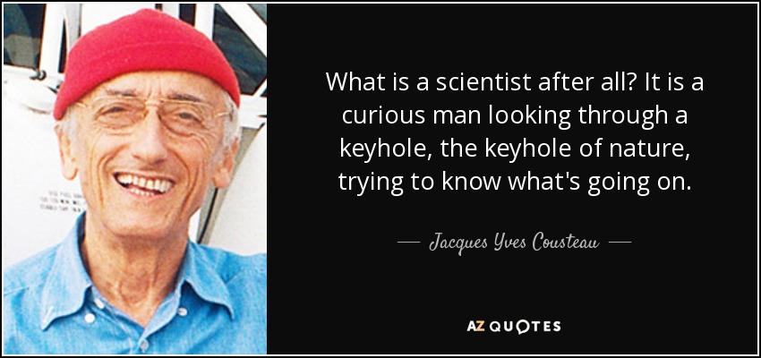 What is a scientist after all? It is a curious man looking through a keyhole, the keyhole of nature, trying to know what's going on. - Jacques Yves Cousteau