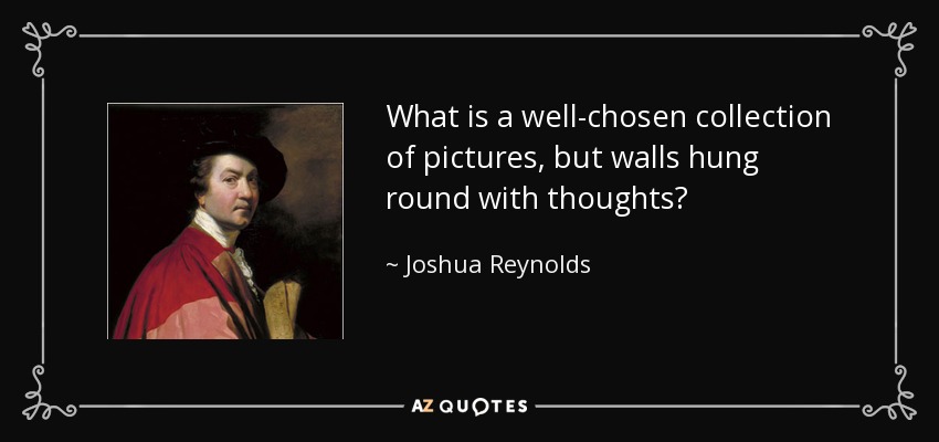 What is a well-chosen collection of pictures, but walls hung round with thoughts? - Joshua Reynolds