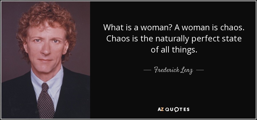 What is a woman? A woman is chaos. Chaos is the naturally perfect state of all things. - Frederick Lenz
