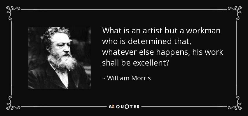 What is an artist but a workman who is determined that, whatever else happens, his work shall be excellent? - William Morris