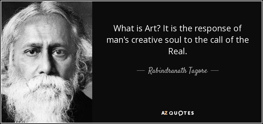 What is Art? It is the response of man's creative soul to the call of the Real. - Rabindranath Tagore