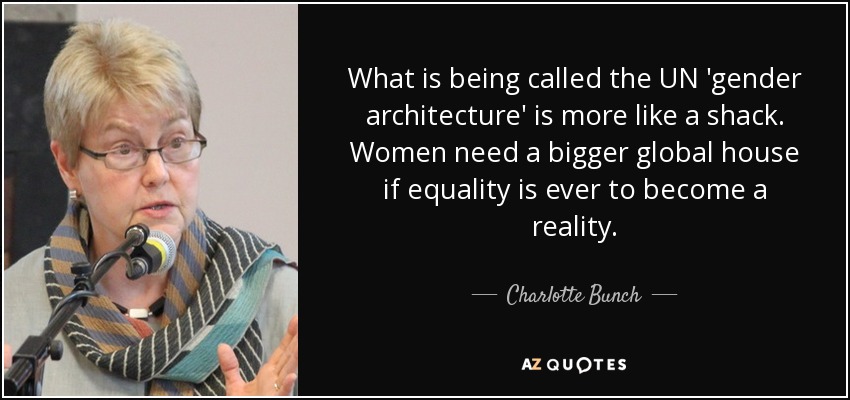 What is being called the UN 'gender architecture' is more like a shack. Women need a bigger global house if equality is ever to become a reality. - Charlotte Bunch