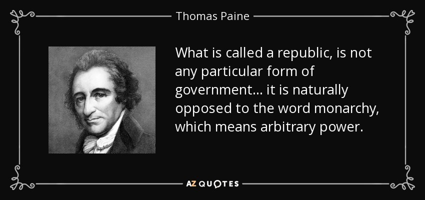 What is called a republic, is not any particular form of government ... it is naturally opposed to the word monarchy, which means arbitrary power. - Thomas Paine