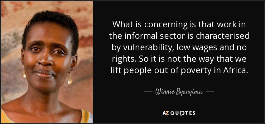 What is concerning is that work in the informal sector is characterised by vulnerability, low wages and no rights. So it is not the way that we lift people out of poverty in Africa. - Winnie Byanyima