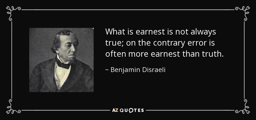 What is earnest is not always true; on the contrary error is often more earnest than truth. - Benjamin Disraeli