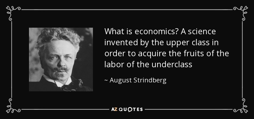 What is economics? A science invented by the upper class in order to acquire the fruits of the labor of the underclass - August Strindberg