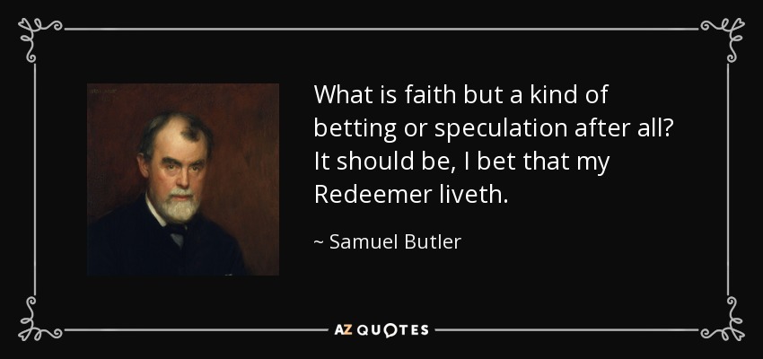 What is faith but a kind of betting or speculation after all? It should be, I bet that my Redeemer liveth. - Samuel Butler