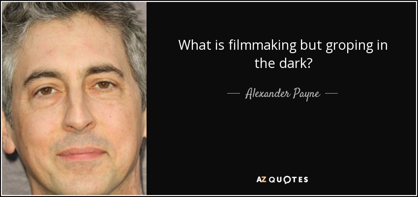 What is filmmaking but groping in the dark? - Alexander Payne