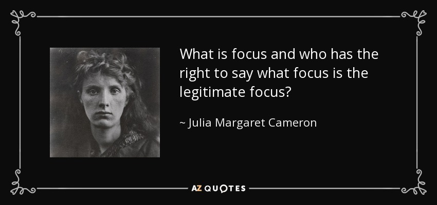 What is focus and who has the right to say what focus is the legitimate focus? - Julia Margaret Cameron