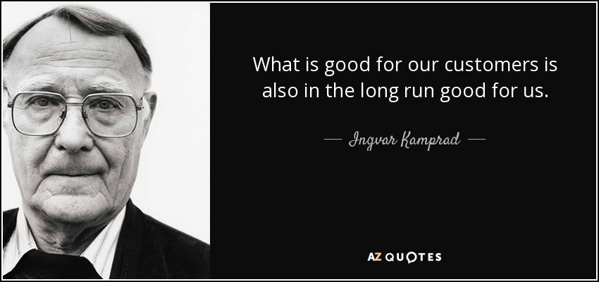 What is good for our customers is also in the long run good for us. - Ingvar Kamprad