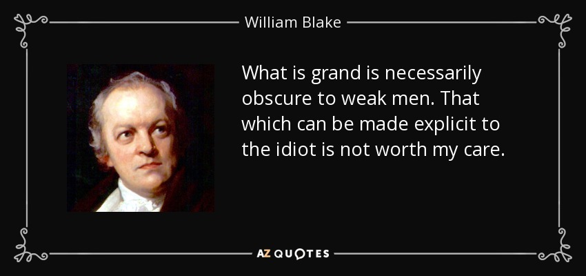 What is grand is necessarily obscure to weak men. That which can be made explicit to the idiot is not worth my care. - William Blake