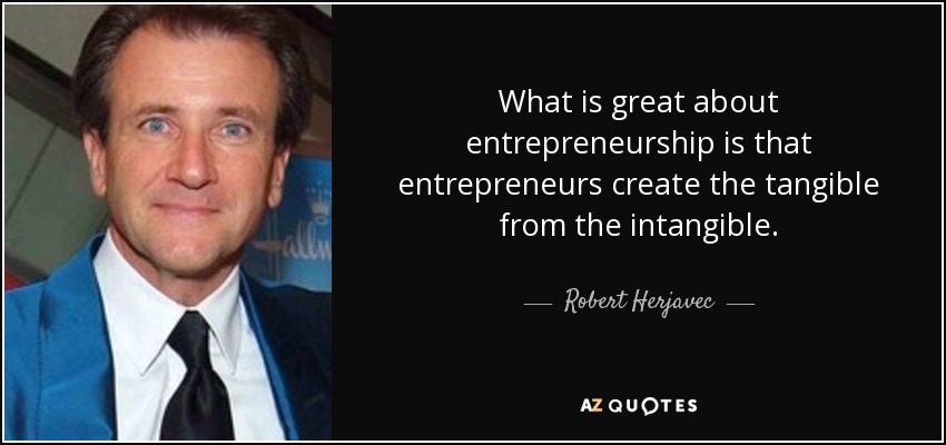 What is great about entrepreneurship is that entrepreneurs create the tangible from the intangible. - Robert Herjavec