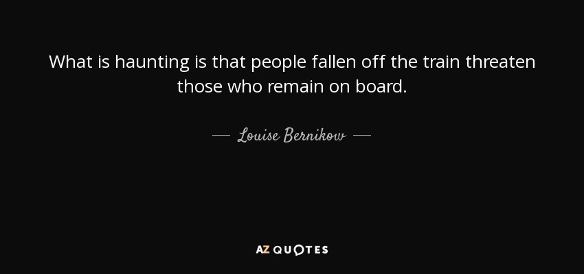 What is haunting is that people fallen off the train threaten those who remain on board. - Louise Bernikow