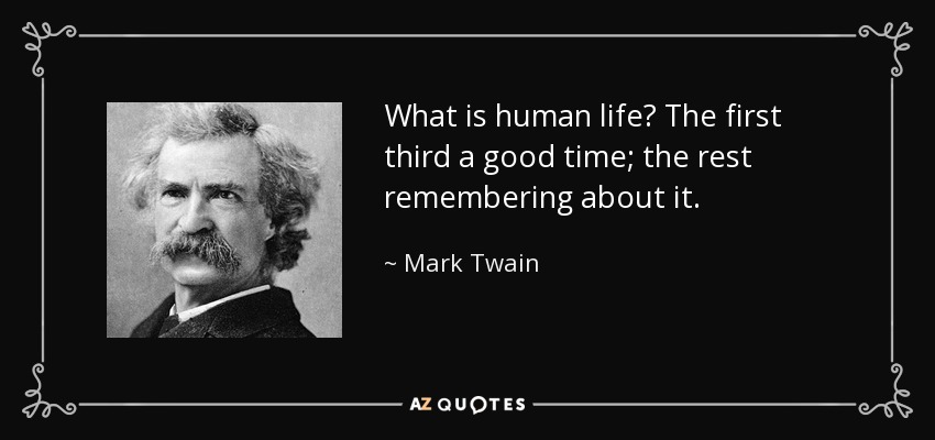What is human life? The first third a good time; the rest remembering about it. - Mark Twain
