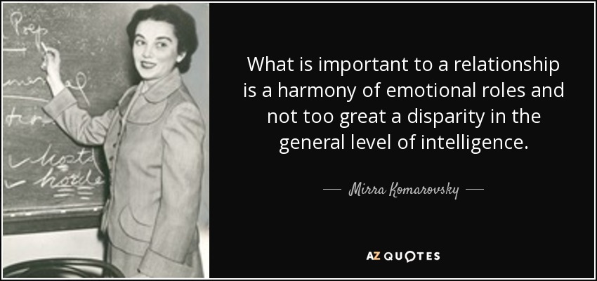 What is important to a relationship is a harmony of emotional roles and not too great a disparity in the general level of intelligence. - Mirra Komarovsky