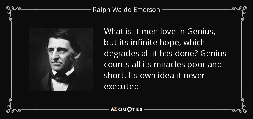 What is it men love in Genius, but its infinite hope, which degrades all it has done? Genius counts all its miracles poor and short. Its own idea it never executed. - Ralph Waldo Emerson