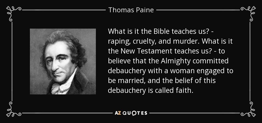 What is it the Bible teaches us? - raping, cruelty, and murder. What is it the New Testament teaches us? - to believe that the Almighty committed debauchery with a woman engaged to be married, and the belief of this debauchery is called faith. - Thomas Paine