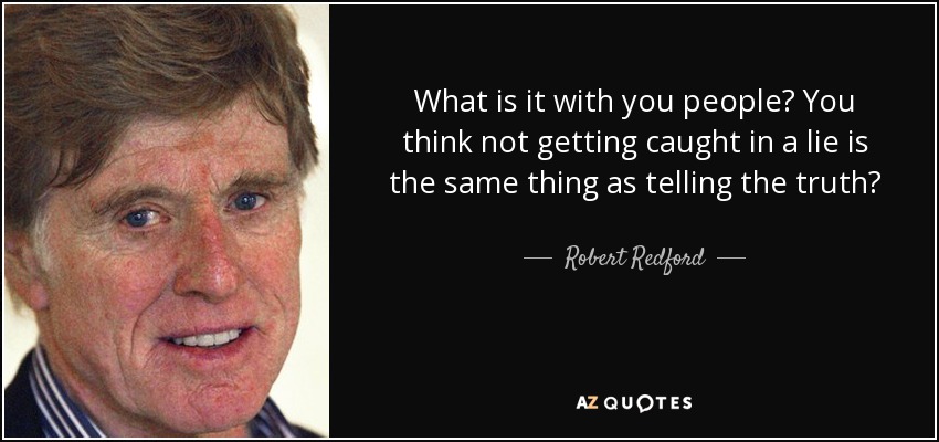 What is it with you people? You think not getting caught in a lie is the same thing as telling the truth? - Robert Redford