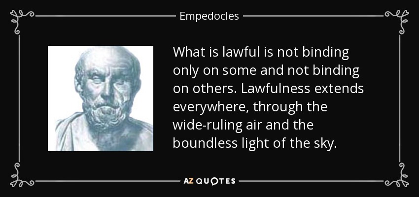 What is lawful is not binding only on some and not binding on others. Lawfulness extends everywhere, through the wide-ruling air and the boundless light of the sky. - Empedocles