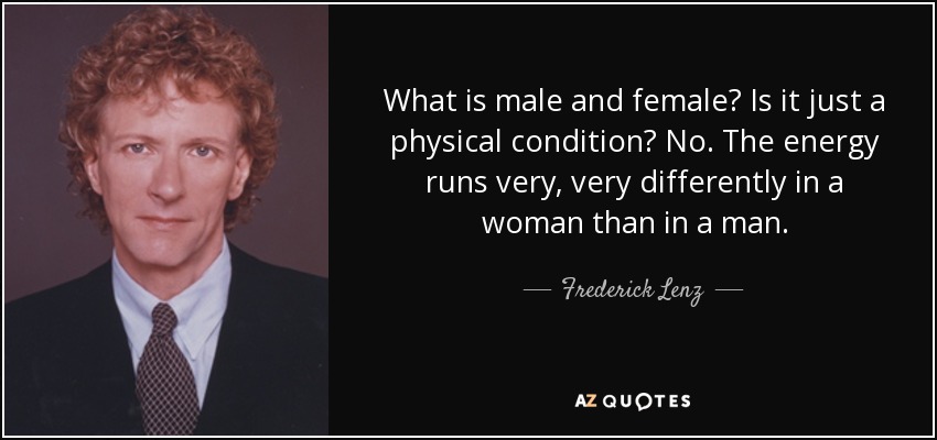 What is male and female? Is it just a physical condition? No. The energy runs very, very differently in a woman than in a man. - Frederick Lenz