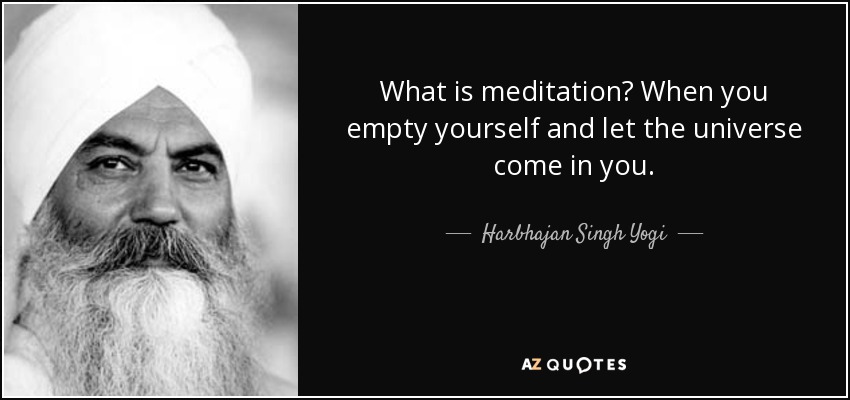 What is meditation? When you empty yourself and let the universe come in you. - Harbhajan Singh Yogi