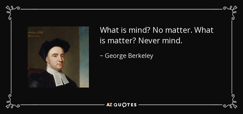 What is mind? No matter. What is matter? Never mind. - George Berkeley