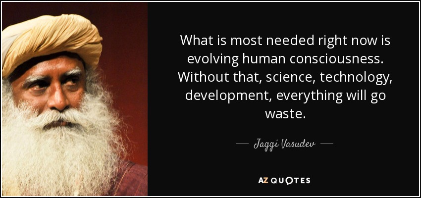 What is most needed right now is evolving human consciousness. Without that, science, technology, development, everything will go waste. - Jaggi Vasudev