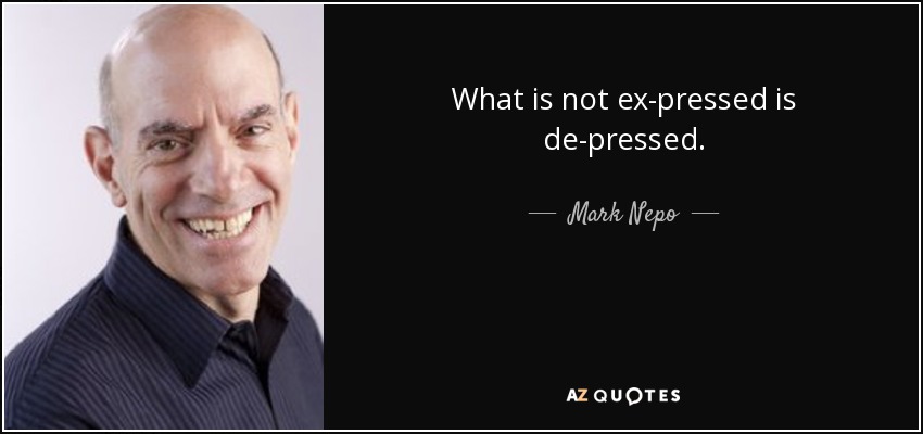 What is not ex-pressed is de-pressed. - Mark Nepo