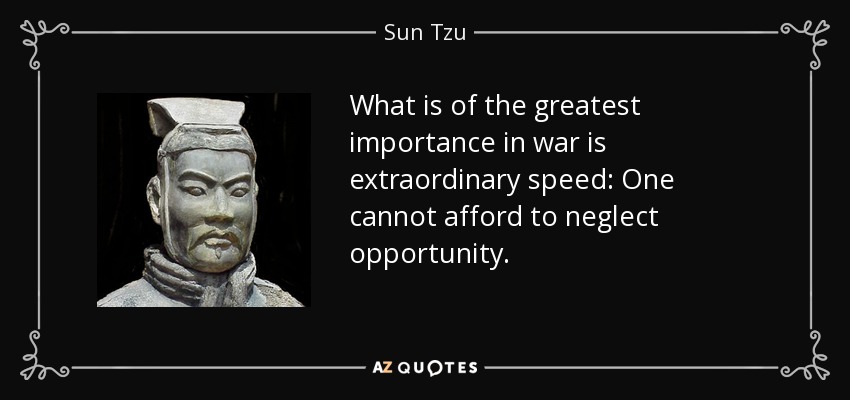 What is of the greatest importance in war is extraordinary speed: One cannot afford to neglect opportunity. - Sun Tzu