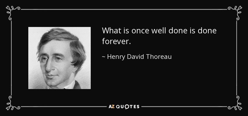 What is once well done is done forever. - Henry David Thoreau