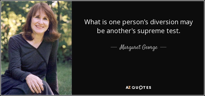 What is one person's diversion may be another's supreme test. - Margaret George