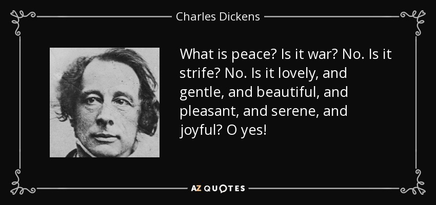 What is peace? Is it war? No. Is it strife? No. Is it lovely, and gentle, and beautiful, and pleasant, and serene, and joyful? O yes! - Charles Dickens